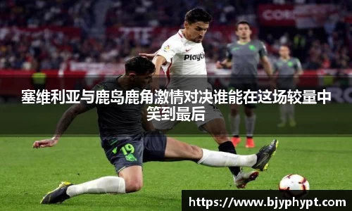 塞维利亚与鹿岛鹿角激情对决谁能在这场较量中笑到最后