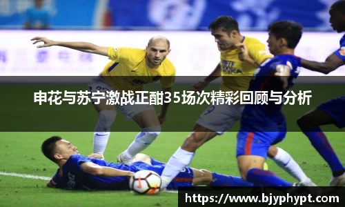 申花与苏宁激战正酣35场次精彩回顾与分析