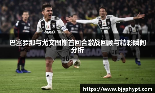 巴塞罗那与尤文图斯首回合激战回顾与精彩瞬间分析