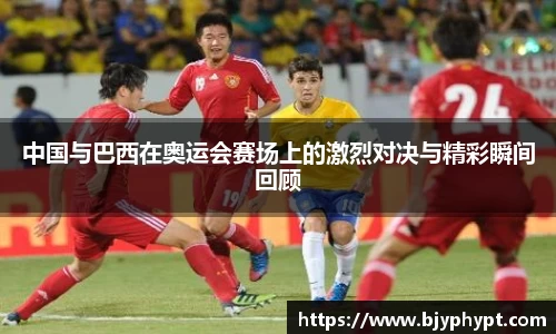中国与巴西在奥运会赛场上的激烈对决与精彩瞬间回顾