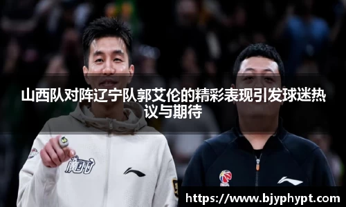 山西队对阵辽宁队郭艾伦的精彩表现引发球迷热议与期待