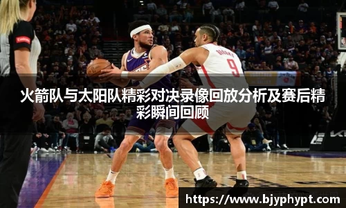 火箭队与太阳队精彩对决录像回放分析及赛后精彩瞬间回顾