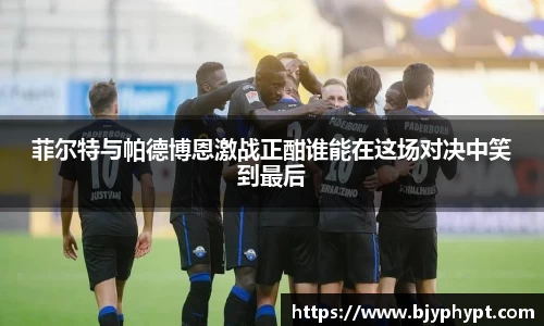 菲尔特与帕德博恩激战正酣谁能在这场对决中笑到最后