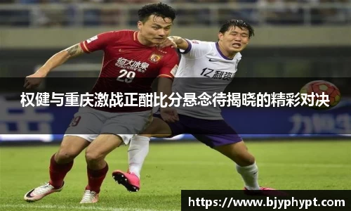 权健与重庆激战正酣比分悬念待揭晓的精彩对决