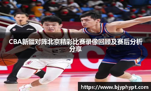 CBA新疆对阵北京精彩比赛录像回顾及赛后分析分享