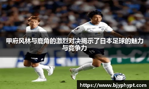 甲府风林与鹿角的激烈对决揭示了日本足球的魅力与竞争力