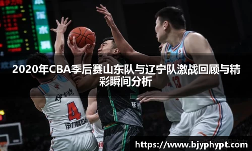2020年CBA季后赛山东队与辽宁队激战回顾与精彩瞬间分析