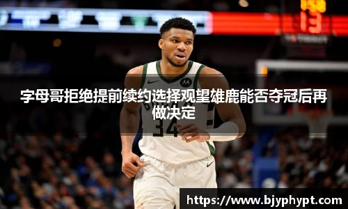 字母哥拒绝提前续约选择观望雄鹿能否夺冠后再做决定