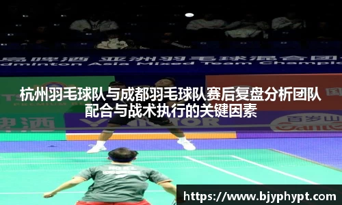杭州羽毛球队与成都羽毛球队赛后复盘分析团队配合与战术执行的关键因素